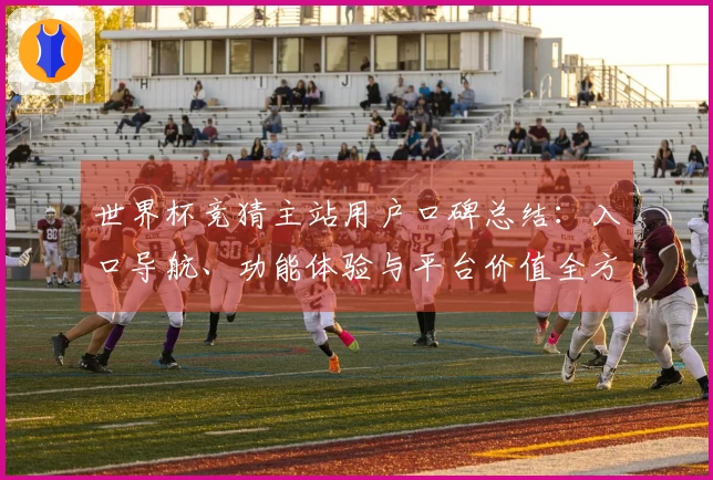 世界杯竞猜主站用户口碑总结：入口导航、功能体验与平台价值全方位点评