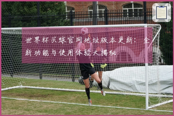 世界杯买球官网地址版本更新：全新功能与使用体验大揭秘