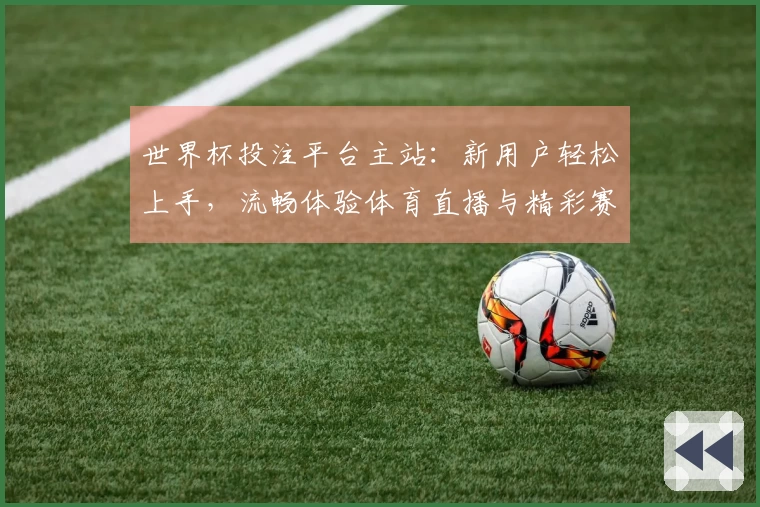 世界杯投注平台主站：新用户轻松上手，流畅体验体育直播与精彩赛事