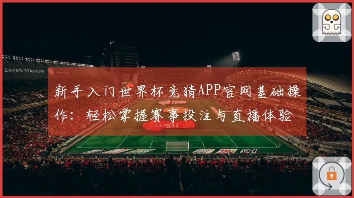 新手入门世界杯竞猜APP官网基础操作：轻松掌握赛事投注与直播体验