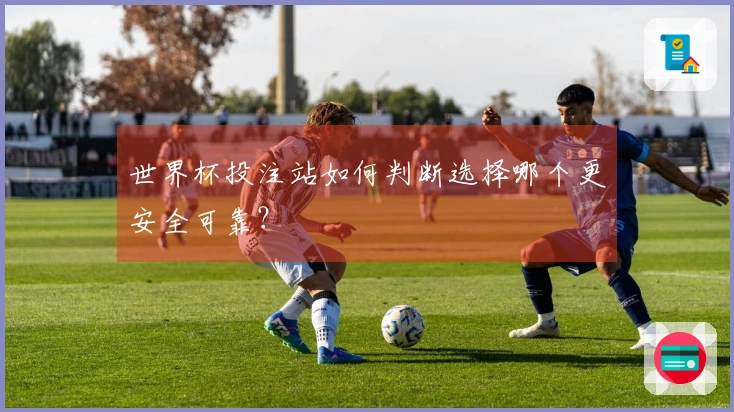 世界杯投注站如何判断选择哪个更安全可靠？
