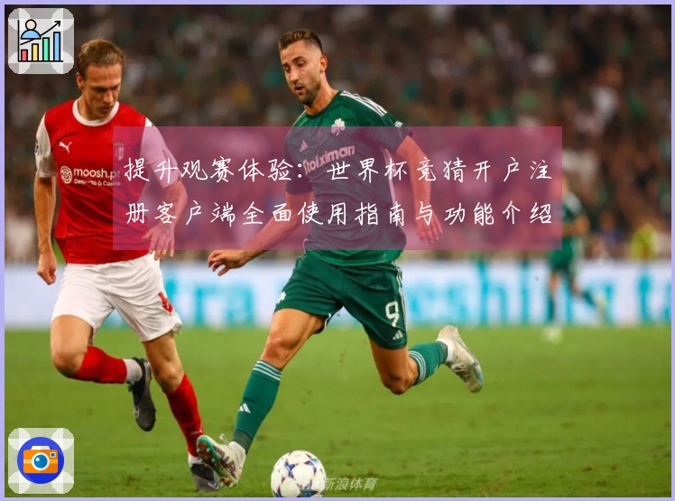 提升观赛体验：世界杯竞猜开户注册客户端全面使用指南与功能介绍