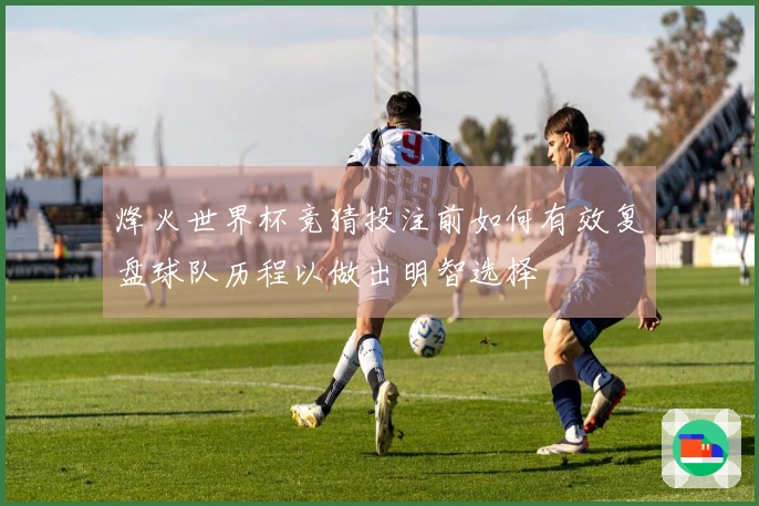 烽火世界杯竞猜投注前如何有效复盘球队历程以做出明智选择