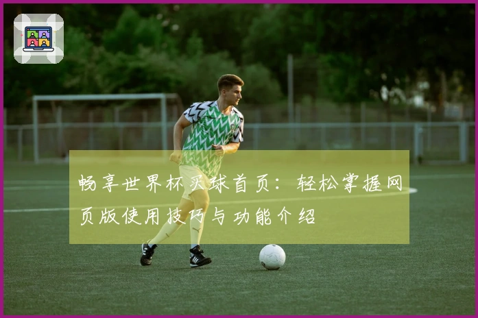 畅享世界杯买球首页：轻松掌握网页版使用技巧与功能介绍