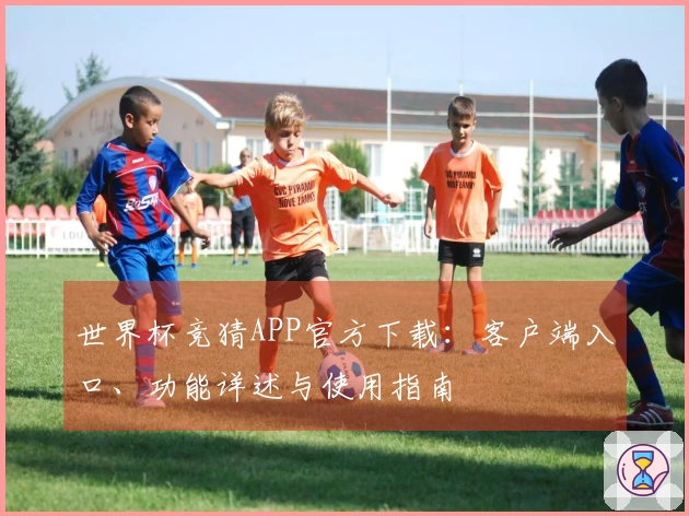 世界杯竞猜APP官方下载：客户端入口、功能详述与使用指南