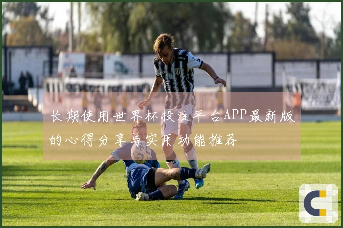 长期使用世界杯投注平台APP最新版的心得分享与实用功能推荐