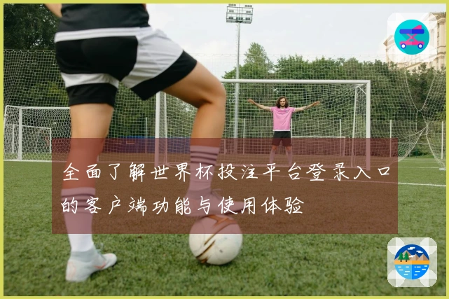 全面了解世界杯投注平台登录入口的客户端功能与使用体验