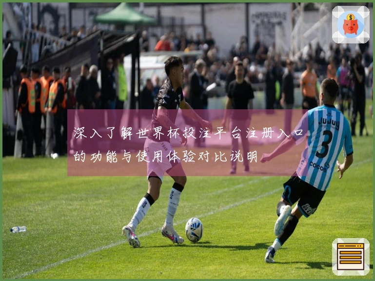 深入了解世界杯投注平台注册入口的功能与使用体验对比说明