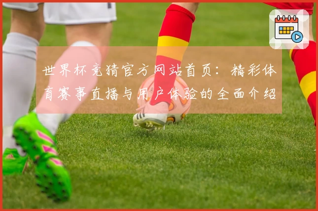 世界杯竞猜官方网站首页:精彩体育赛事直播与用户体验的全面介绍