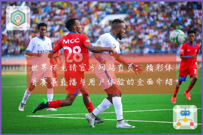 世界杯竞猜官方网站首页：精彩体育赛事直播与用户体验的全面介绍