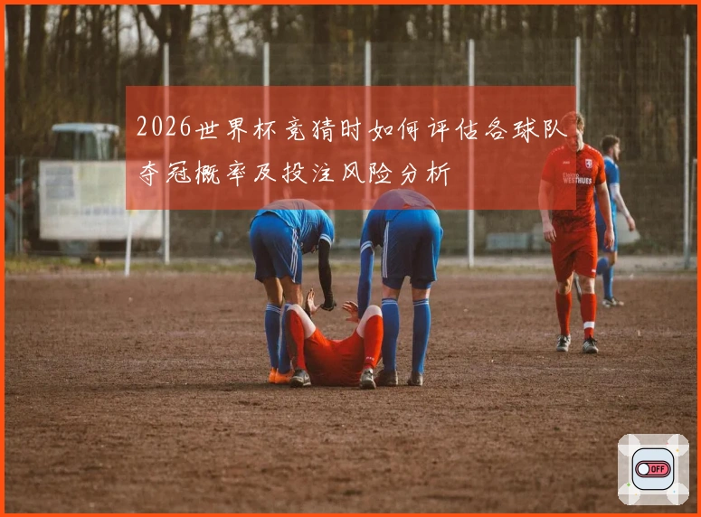 2026世界杯竞猜时如何评估各球队夺冠概率及投注风险分析