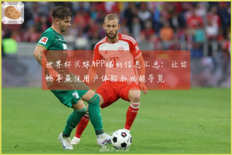 世界杯买球APP福利信息汇总：让你畅享最佳用户体验和功能导览