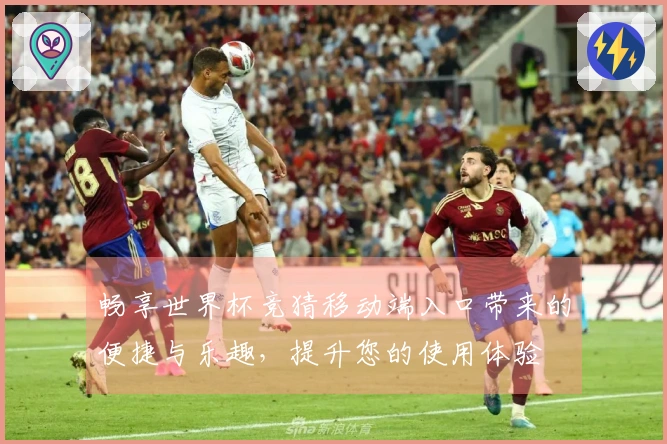 畅享世界杯竞猜移动端入口带来的便捷与乐趣，提升您的使用体验
