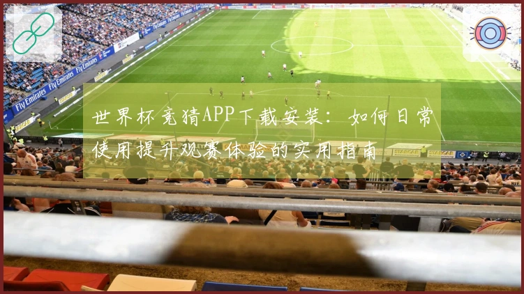 世界杯竞猜APP下载安装：如何日常使用提升观赛体验的实用指南