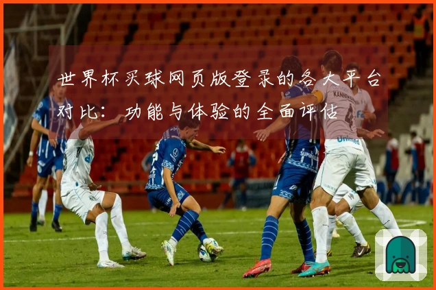 世界杯买球网页版登录的各大平台对比：功能与体验的全面评估