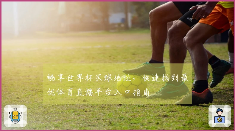 畅享世界杯买球地址,快速找到最优体育直播平台入口指南