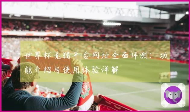 世界杯竞猜平台网址全面评测：功能介绍与使用体验详解