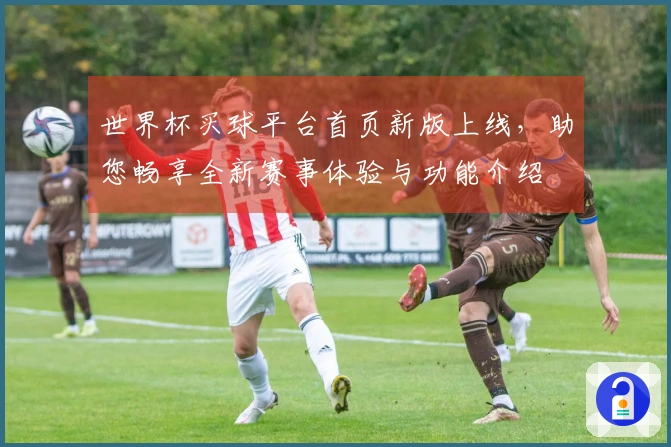 世界杯买球平台首页新版上线，助您畅享全新赛事体验与功能介绍