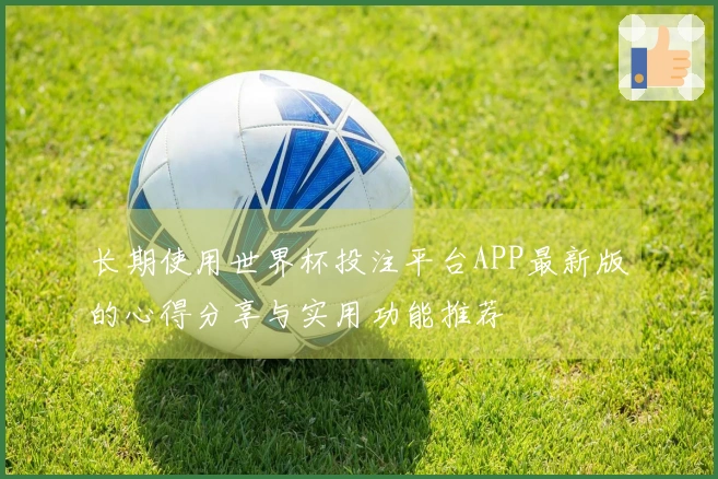 长期使用世界杯投注平台APP最新版的心得分享与实用功能推荐