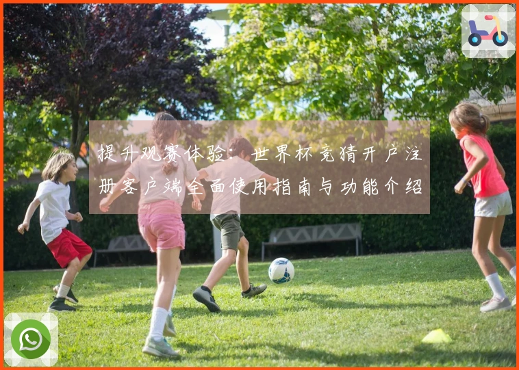 提升观赛体验：世界杯竞猜开户注册客户端全面使用指南与功能介绍