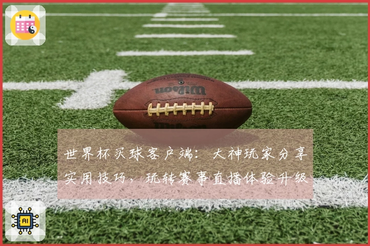 世界杯买球客户端：大神玩家分享实用技巧，玩转赛事直播体验升级