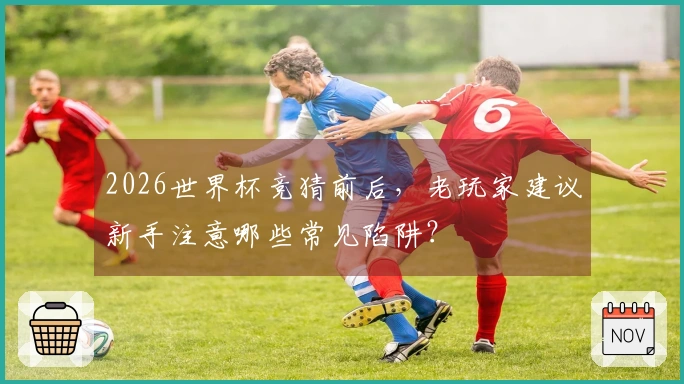 2026世界杯竞猜前后，老玩家建议新手注意哪些常见陷阱？