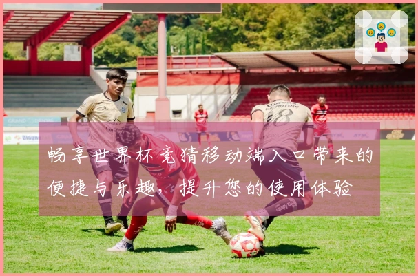 畅享世界杯竞猜移动端入口带来的便捷与乐趣，提升您的使用体验